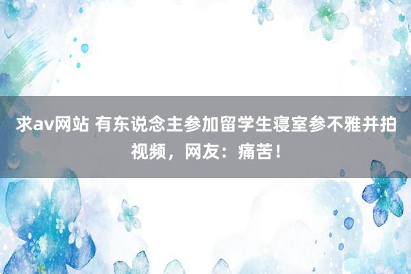 求av网站 有东说念主参加留学生寝室参不雅并拍视频，网友：痛苦！