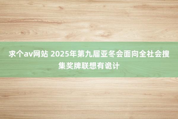 求个av网站 2025年第九届亚冬会面向全社会搜集奖牌联想有诡计