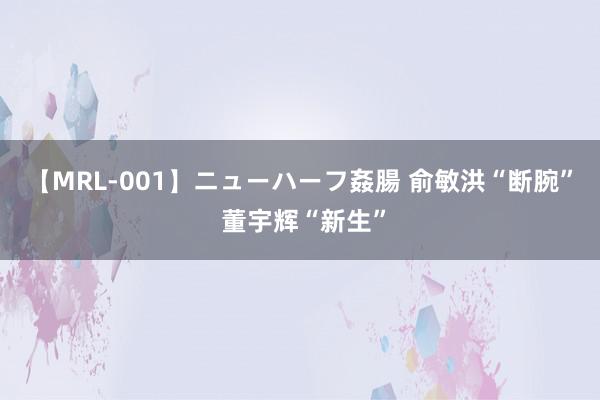 【MRL-001】ニューハーフ姦腸 俞敏洪“断腕” 董宇辉“新生”