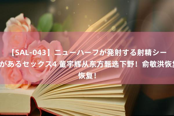 【SAL-043】ニューハーフが発射する射精シーンがあるセックス4 董宇辉从东方甄选下野！俞敏洪恢复！