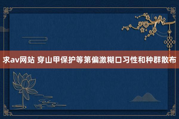 求av网站 穿山甲保护等第偏激糊口习性和种群散布