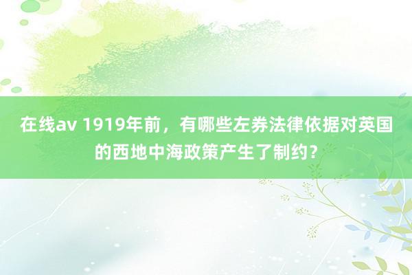 在线av 1919年前，有哪些左券法律依据对英国的西地中海政策产生了制约？