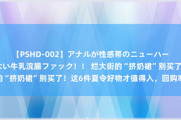 【PSHD-002】アナルが性感帯のニューハーフ美女が泣くまでやめない牛乳浣腸ファック！！ 烂大街的“挤奶裙”别买了！这6件夏令好物才值得入，回购率100%！