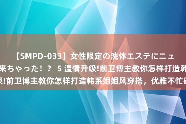 【SMPD-033】女性限定の洗体エステにニューハーフのお客さんが来ちゃった！？ 5 温情升级!前卫博主教你怎样打造韩系姐姐风穿搭，优雅不忙碌