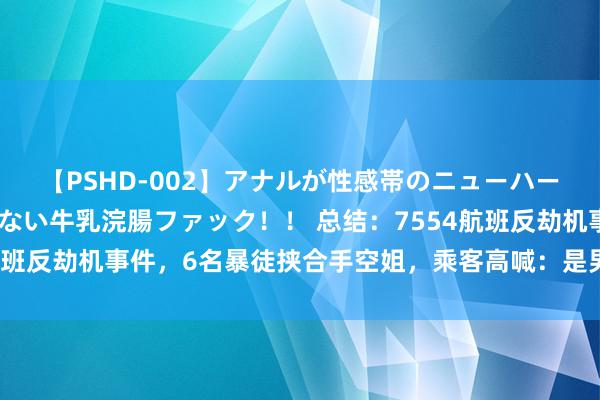 【PSHD-002】アナルが性感帯のニューハーフ美女が泣くまでやめない牛乳浣腸ファック！！ 总结：7554航班反劫机事件，6名暴徒挟合手空姐，乘客高喊：是男东说念主就上