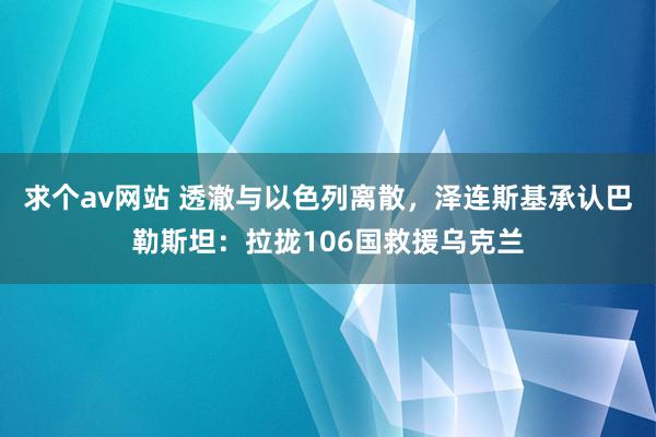 求个av网站 透澈与以色列离散，泽连斯基承认巴勒斯坦：拉拢106国救援乌克兰