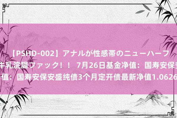 【PSHD-002】アナルが性感帯のニューハーフ美女が泣くまでやめない牛乳浣腸ファック！！ 7月26日基金净值：国寿安保安盛纯债3个月定开债最新净值1.0626，涨0.02%