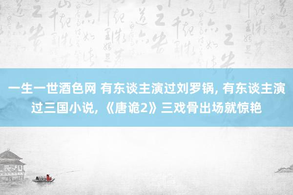 一生一世酒色网 有东谈主演过刘罗锅, 有东谈主演过三国小说, 《唐诡2》三戏骨出场就惊艳