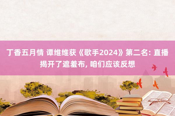 丁香五月情 谭维维获《歌手2024》第二名: 直播揭开了遮羞布, 咱们应该反想