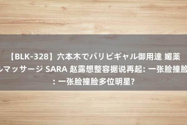 【BLK-328】六本木でパリピギャル御用達 媚薬悶絶オイルマッサージ SARA 赵露想整容据说再起: 一张脸撞脸多位明星?