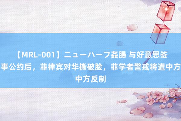 【MRL-001】ニューハーフ姦腸 与好意思签署军事公约后，菲律宾对华撕破脸，菲学者警戒将遭中方反制