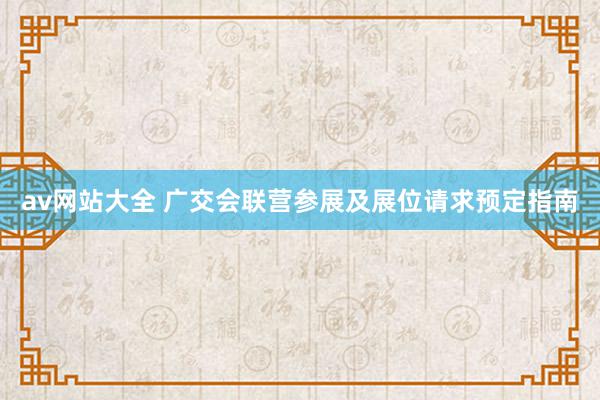 av网站大全 广交会联营参展及展位请求预定指南