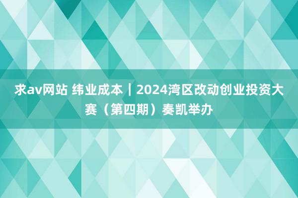 求av网站 纬业成本｜2024湾区改动创业投资大赛（第四期）奏凯举办