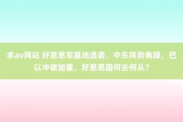 求av网站 好意思军基地遇袭，中东阵势焦躁，巴以冲破加重，好意思国何去何从？