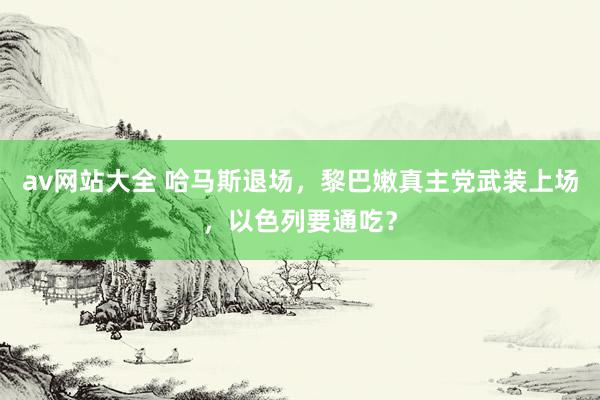 av网站大全 哈马斯退场，黎巴嫩真主党武装上场，以色列要通吃？