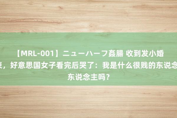 【MRL-001】ニューハーフ姦腸 收到发小婚典请柬，好意思国女子看完后哭了：我是什么很贱的东说念主吗？