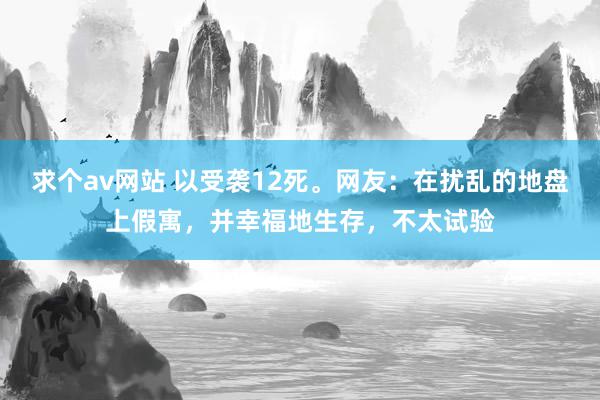 求个av网站 以受袭12死。网友：在扰乱的地盘上假寓，并幸福地生存，不太试验