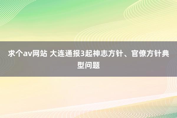 求个av网站 大连通报3起神志方针、官僚方针典型问题