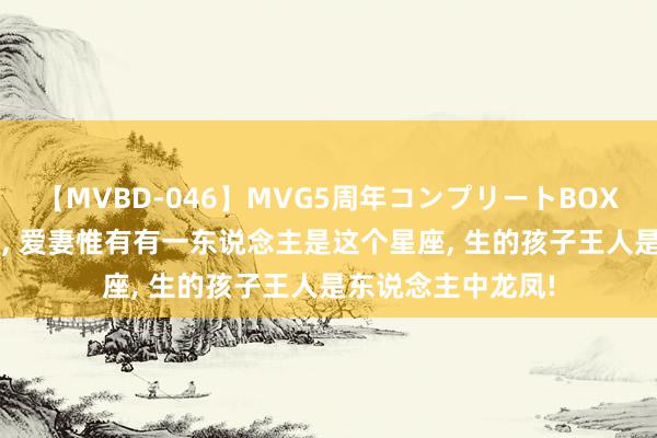 【MVBD-046】MVG5周年コンプリートBOX ゴールド 天秤座, 爱妻惟有有一东说念主是这个星座, 生的孩子王人是东说念主中龙凤!