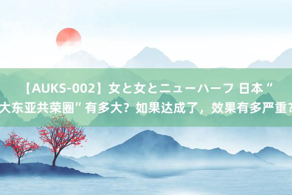 【AUKS-002】女と女とニューハーフ 日本“大东亚共荣圈”有多大？如果达成了，效果有多严重？