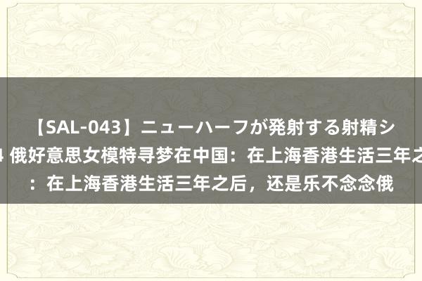 【SAL-043】ニューハーフが発射する射精シーンがあるセックス4 俄好意思女模特寻梦在中国：在上海香港生活三年之后，还是乐不念念俄