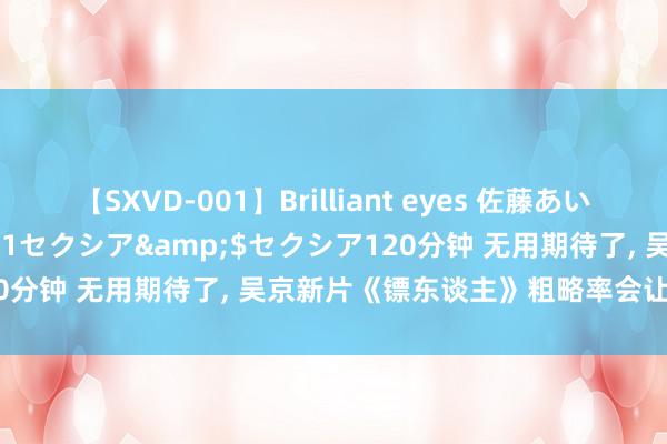 【SXVD-001】Brilliant eyes 佐藤あい</a>2006-11-01セクシア&$セクシア120分钟 无用期待了, 吴京新片《镖东谈主》粗略率会让东谈主很失望