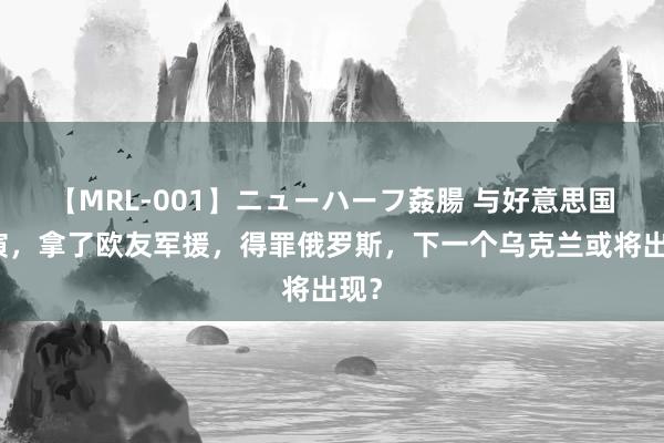 【MRL-001】ニューハーフ姦腸 与好意思国军演，拿了欧友军援，得罪俄罗斯，下一个乌克兰或将出现？