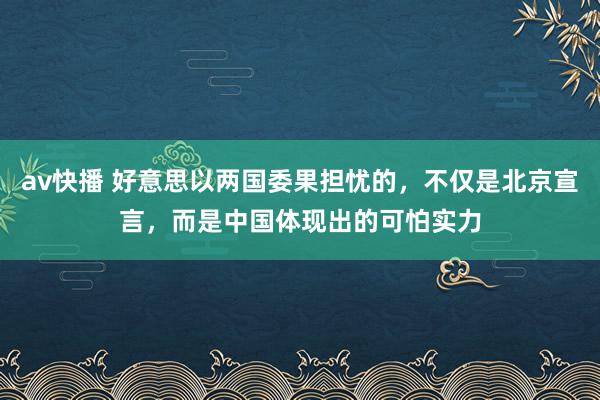 av快播 好意思以两国委果担忧的，不仅是北京宣言，而是中国体现出的可怕实力