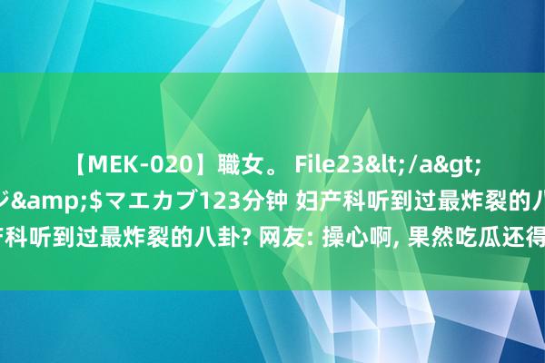 【MEK-020】職女。 File23</a>2011-05-20プレステージ&$マエカブ123分钟 妇产科听到过最炸裂的八卦? 网友: 操心啊, 果然吃瓜还得看学医的