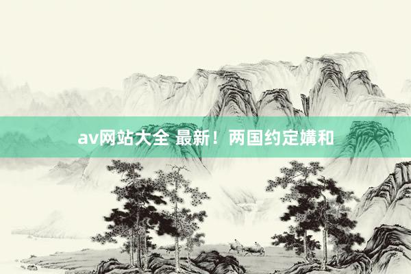 av网站大全 最新！两国约定媾和