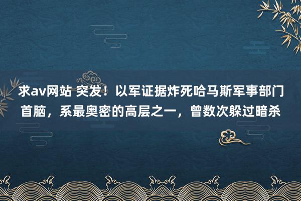 求av网站 突发！以军证据炸死哈马斯军事部门首脑，系最奥密的高层之一，曾数次躲过暗杀