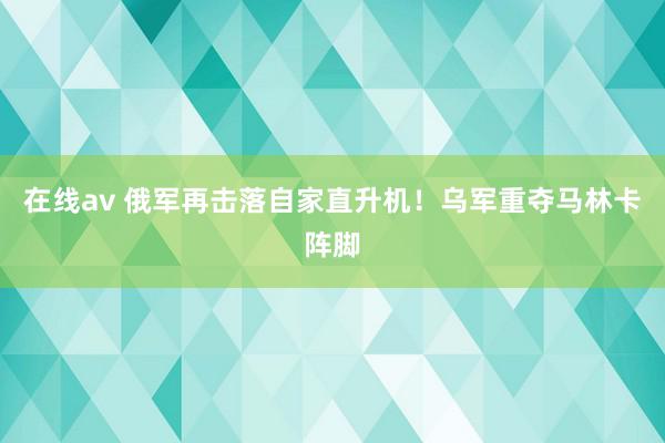 在线av 俄军再击落自家直升机！乌军重夺马林卡阵脚