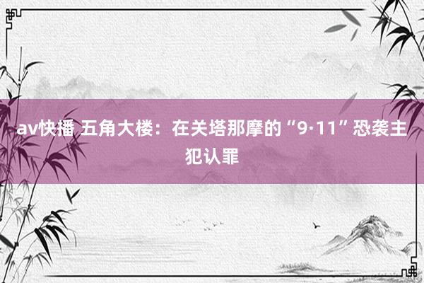 av快播 五角大楼：在关塔那摩的“9·11”恐袭主犯认罪