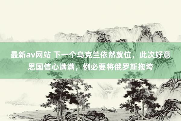 最新av网站 下一个乌克兰依然就位，此次好意思国信心满满，例必要将俄罗斯拖垮