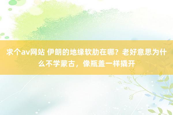 求个av网站 伊朗的地缘软肋在哪？老好意思为什么不学蒙古，像瓶盖一样撬开