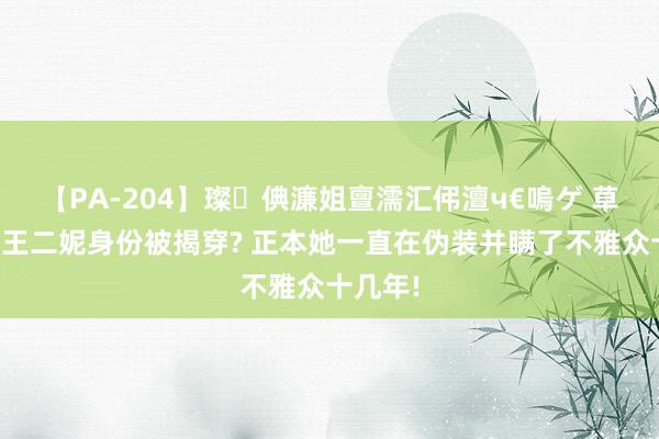 【PA-204】璨倎濂姐亶濡汇伄澶ч€嗚ゲ 草根歌手王二妮身份被揭穿? 正本她一直在伪装并瞒了不雅众十几年!