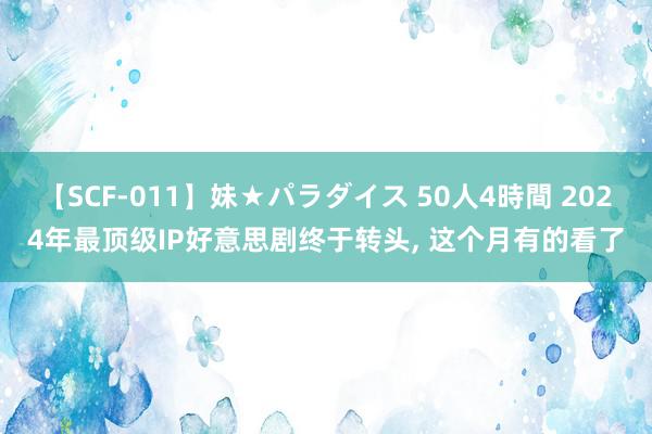 【SCF-011】妹★パラダイス 50人4時間 2024年最顶级IP好意思剧终于转头, 这个月有的看了