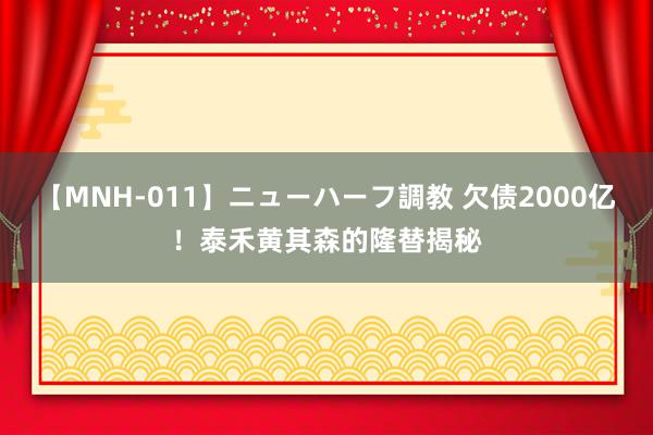 【MNH-011】ニューハーフ調教 欠债2000亿！泰禾黄其森的隆替揭秘