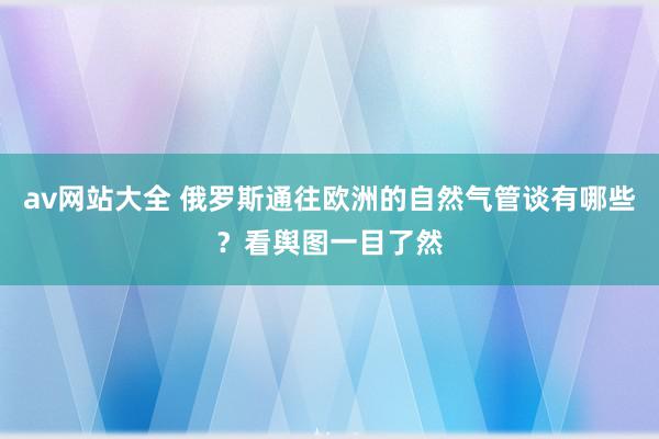 av网站大全 俄罗斯通往欧洲的自然气管谈有哪些？看舆图一目了然