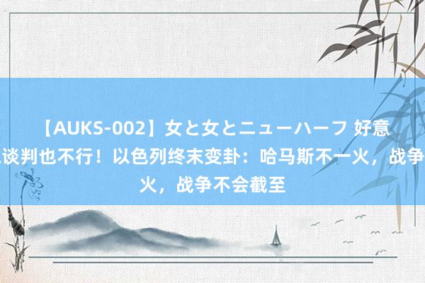 【AUKS-002】女と女とニューハーフ 好意思国主执谈判也不行！以色列终末变卦：哈马斯不一火，战争不会截至