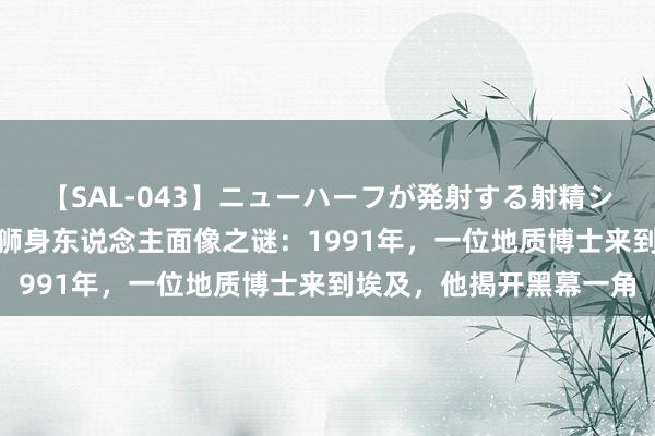 【SAL-043】ニューハーフが発射する射精シーンがあるセックス4 狮身东说念主面像之谜：1991年，一位地质博士来到埃及，他揭开黑幕一角