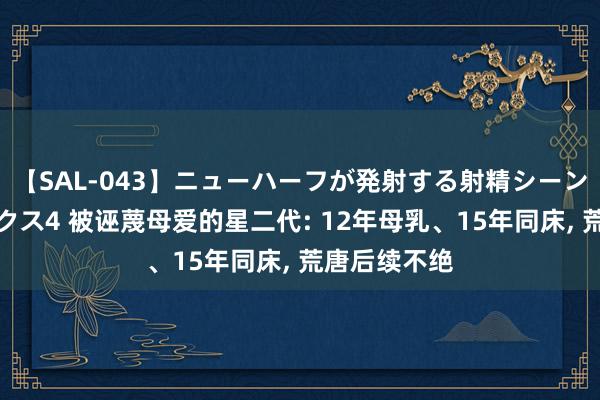 【SAL-043】ニューハーフが発射する射精シーンがあるセックス4 被诬蔑母爱的星二代: 12年母乳、15年同床, 荒唐后续不绝