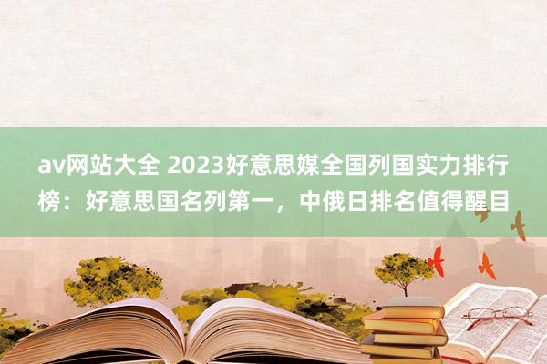 av网站大全 2023好意思媒全国列国实力排行榜：好意思国名列第一，中俄日排名值得醒目