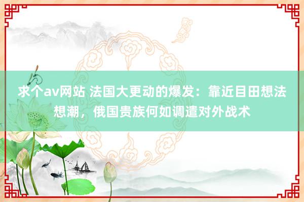 求个av网站 法国大更动的爆发：靠近目田想法想潮，俄国贵族何如调遣对外战术