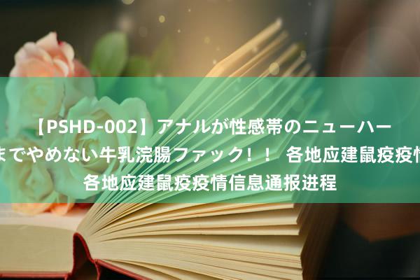 【PSHD-002】アナルが性感帯のニューハーフ美女が泣くまでやめない牛乳浣腸ファック！！ 各地应建鼠疫疫情信息通报进程