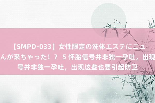 【SMPD-033】女性限定の洗体エステにニューハーフのお客さんが来ちゃった！？ 5 怀胎信号并非独一孕吐，出现这些也要引起防卫