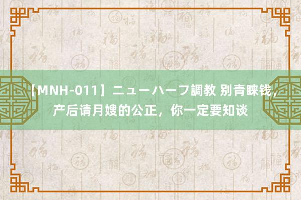 【MNH-011】ニューハーフ調教 别青睐钱，产后请月嫂的公正，你一定要知谈