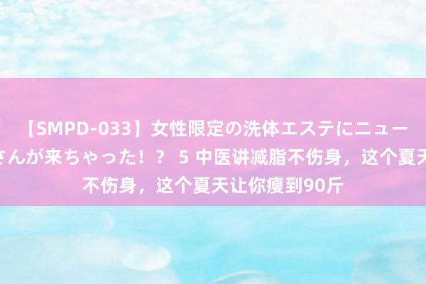 【SMPD-033】女性限定の洗体エステにニューハーフのお客さんが来ちゃった！？ 5 中医讲减脂不伤身，这个夏天让你瘦到90斤