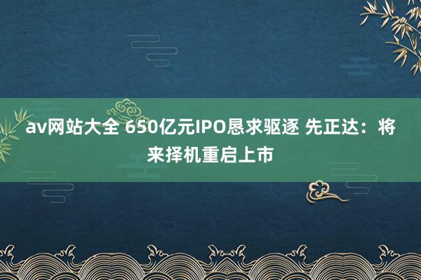 av网站大全 650亿元IPO恳求驱逐 先正达：将来择机重启上市