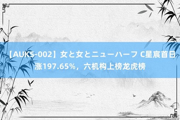 【AUKS-002】女と女とニューハーフ C星宸首日涨197.65%，六机构上榜龙虎榜